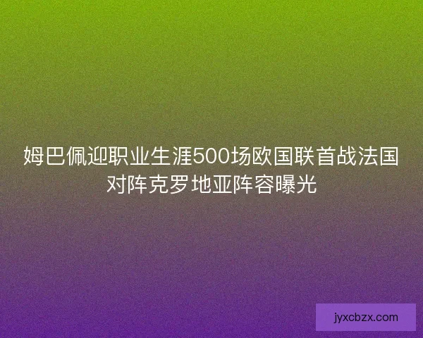姆巴佩迎职业生涯500场欧国联首战法国对阵克罗地亚阵容曝光