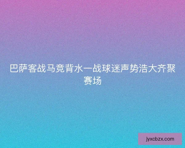 巴萨客战马竞背水一战球迷声势浩大齐聚赛场